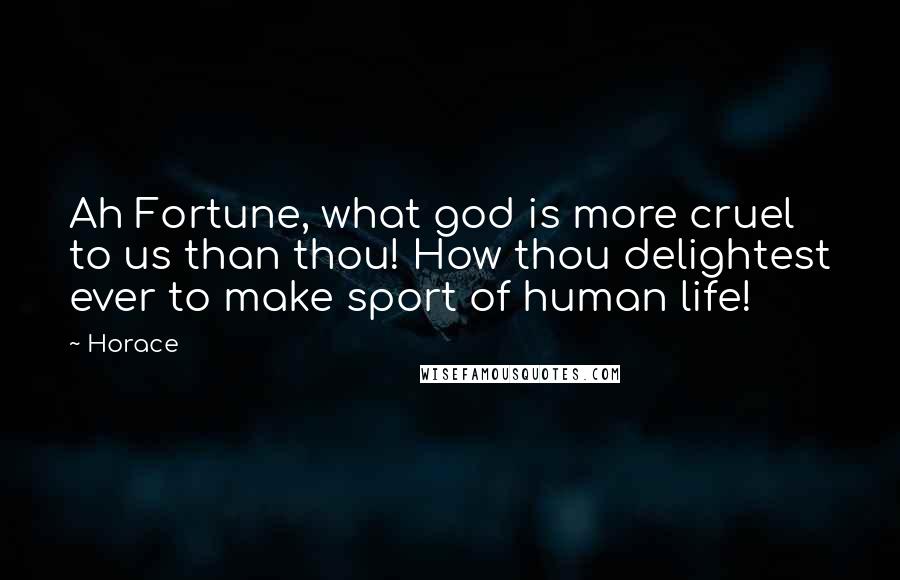 Horace Quotes: Ah Fortune, what god is more cruel to us than thou! How thou delightest ever to make sport of human life!