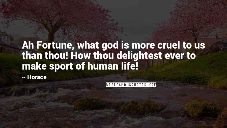 Horace Quotes: Ah Fortune, what god is more cruel to us than thou! How thou delightest ever to make sport of human life!