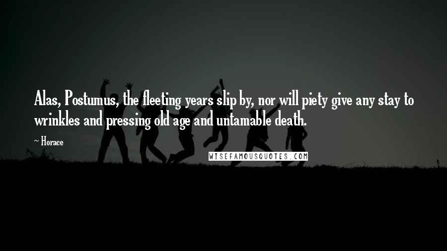 Horace Quotes: Alas, Postumus, the fleeting years slip by, nor will piety give any stay to wrinkles and pressing old age and untamable death.