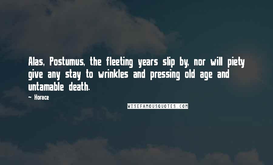 Horace Quotes: Alas, Postumus, the fleeting years slip by, nor will piety give any stay to wrinkles and pressing old age and untamable death.