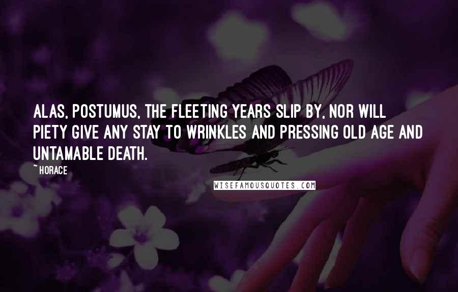 Horace Quotes: Alas, Postumus, the fleeting years slip by, nor will piety give any stay to wrinkles and pressing old age and untamable death.