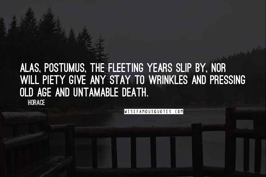 Horace Quotes: Alas, Postumus, the fleeting years slip by, nor will piety give any stay to wrinkles and pressing old age and untamable death.