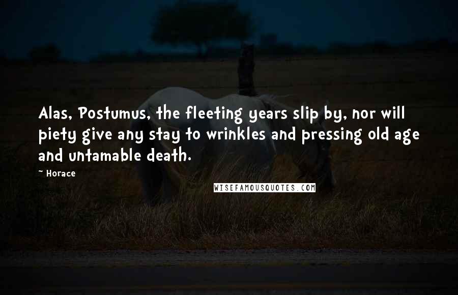 Horace Quotes: Alas, Postumus, the fleeting years slip by, nor will piety give any stay to wrinkles and pressing old age and untamable death.