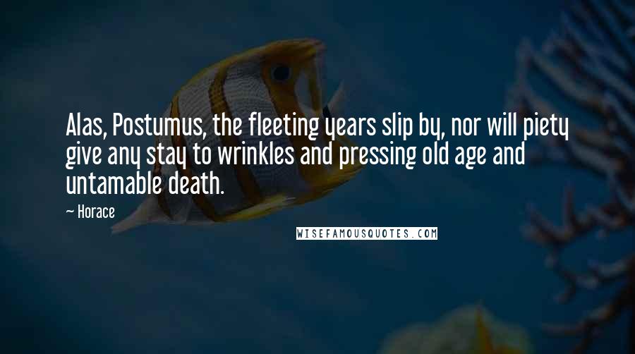 Horace Quotes: Alas, Postumus, the fleeting years slip by, nor will piety give any stay to wrinkles and pressing old age and untamable death.