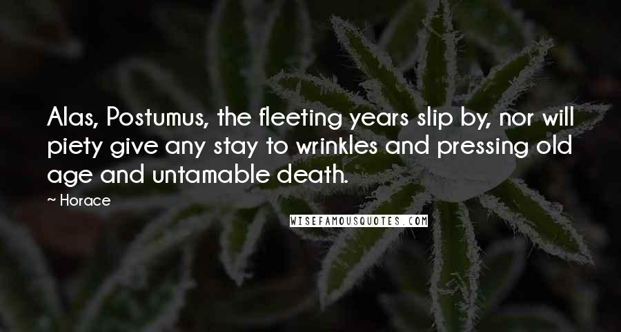 Horace Quotes: Alas, Postumus, the fleeting years slip by, nor will piety give any stay to wrinkles and pressing old age and untamable death.