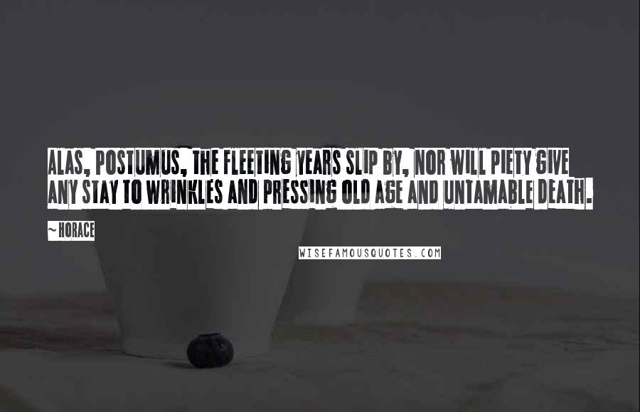 Horace Quotes: Alas, Postumus, the fleeting years slip by, nor will piety give any stay to wrinkles and pressing old age and untamable death.