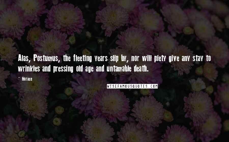 Horace Quotes: Alas, Postumus, the fleeting years slip by, nor will piety give any stay to wrinkles and pressing old age and untamable death.