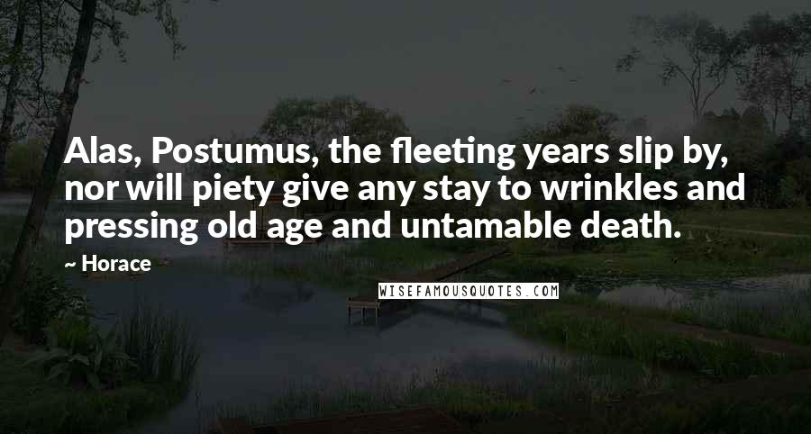 Horace Quotes: Alas, Postumus, the fleeting years slip by, nor will piety give any stay to wrinkles and pressing old age and untamable death.