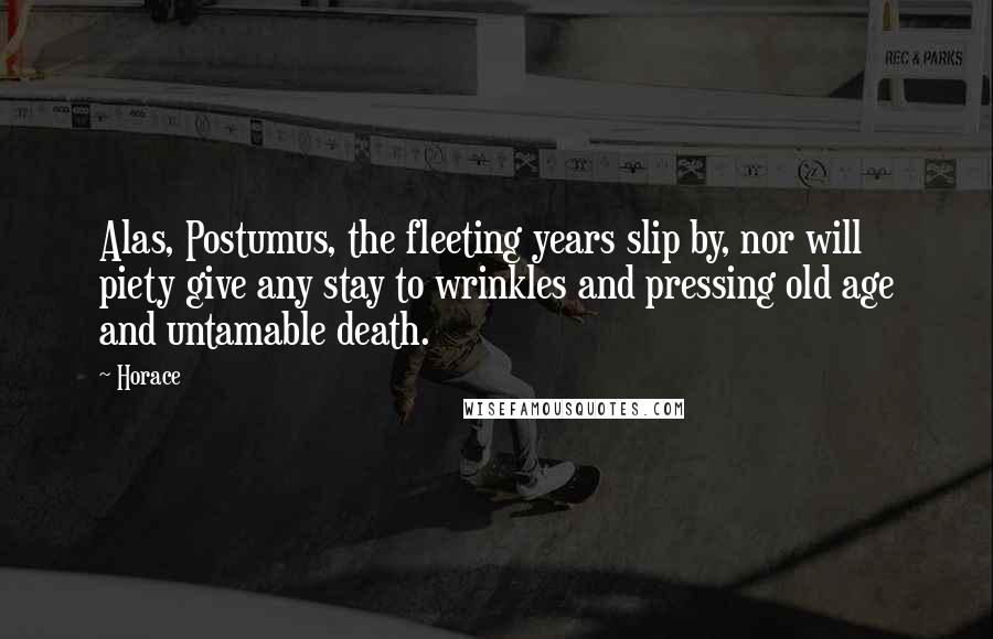 Horace Quotes: Alas, Postumus, the fleeting years slip by, nor will piety give any stay to wrinkles and pressing old age and untamable death.