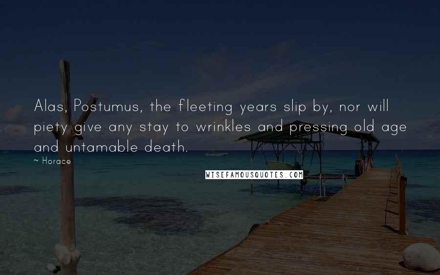 Horace Quotes: Alas, Postumus, the fleeting years slip by, nor will piety give any stay to wrinkles and pressing old age and untamable death.