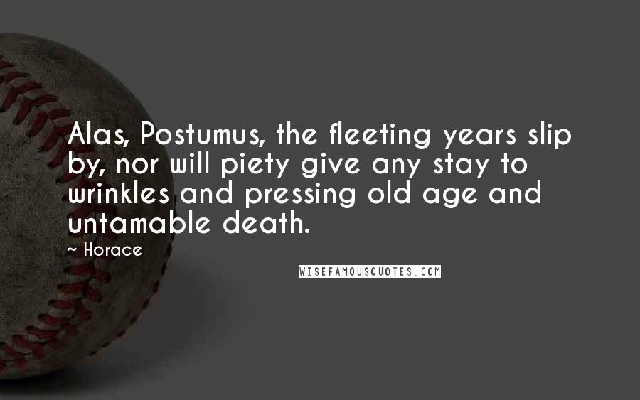 Horace Quotes: Alas, Postumus, the fleeting years slip by, nor will piety give any stay to wrinkles and pressing old age and untamable death.