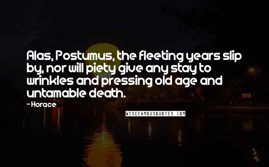 Horace Quotes: Alas, Postumus, the fleeting years slip by, nor will piety give any stay to wrinkles and pressing old age and untamable death.