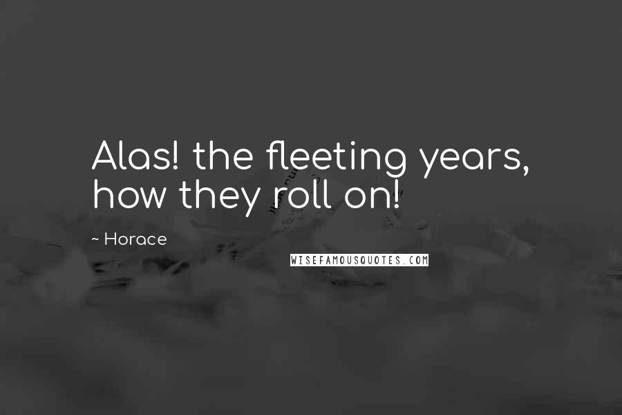 Horace Quotes: Alas! the fleeting years, how they roll on!