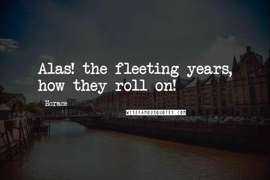 Horace Quotes: Alas! the fleeting years, how they roll on!