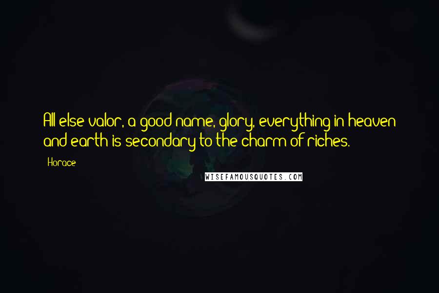 Horace Quotes: All else-valor, a good name, glory, everything in heaven and earth-is secondary to the charm of riches.