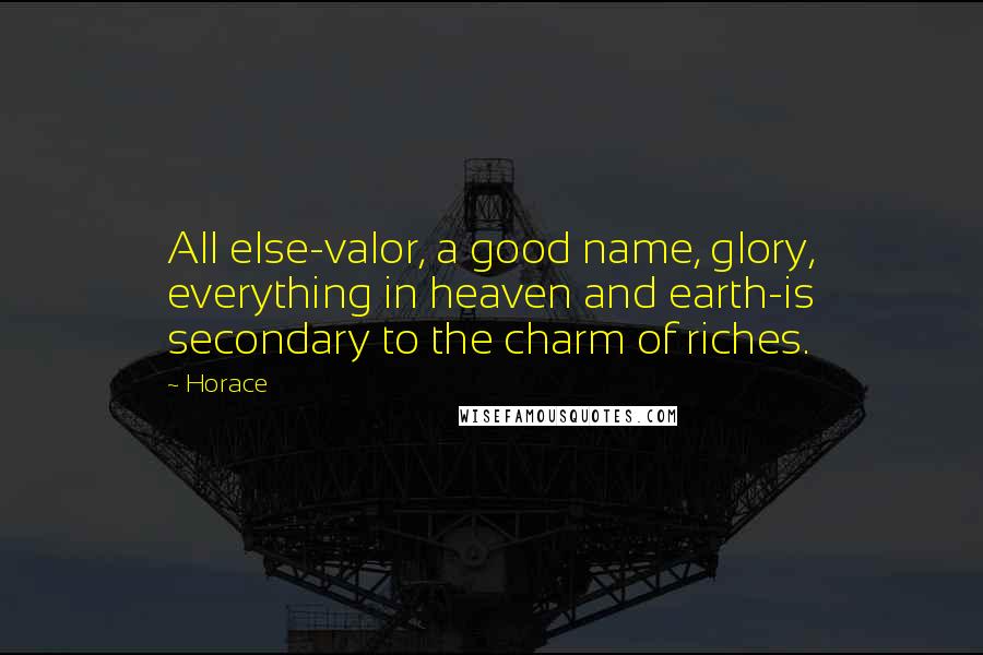 Horace Quotes: All else-valor, a good name, glory, everything in heaven and earth-is secondary to the charm of riches.