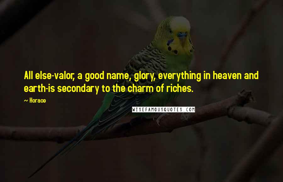 Horace Quotes: All else-valor, a good name, glory, everything in heaven and earth-is secondary to the charm of riches.