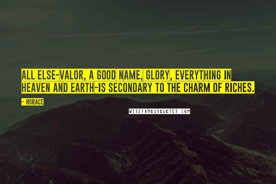 Horace Quotes: All else-valor, a good name, glory, everything in heaven and earth-is secondary to the charm of riches.