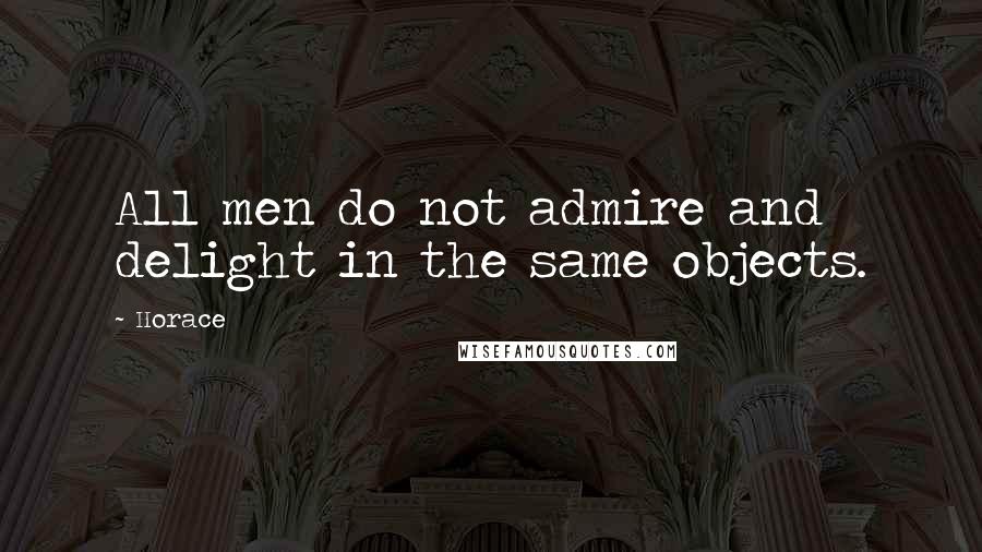 Horace Quotes: All men do not admire and delight in the same objects.