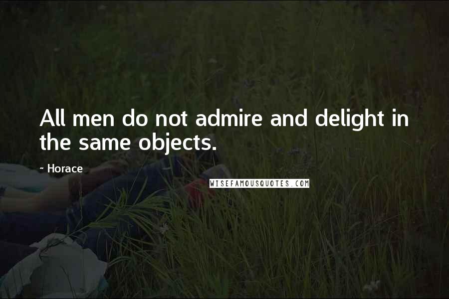 Horace Quotes: All men do not admire and delight in the same objects.