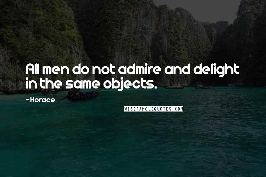 Horace Quotes: All men do not admire and delight in the same objects.