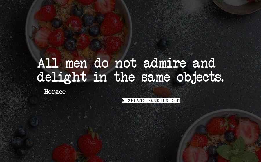 Horace Quotes: All men do not admire and delight in the same objects.