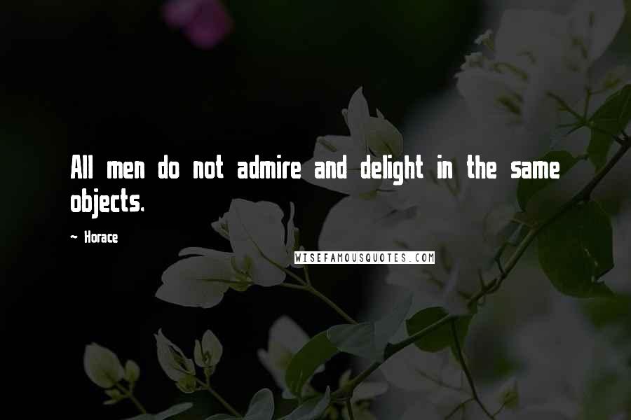 Horace Quotes: All men do not admire and delight in the same objects.