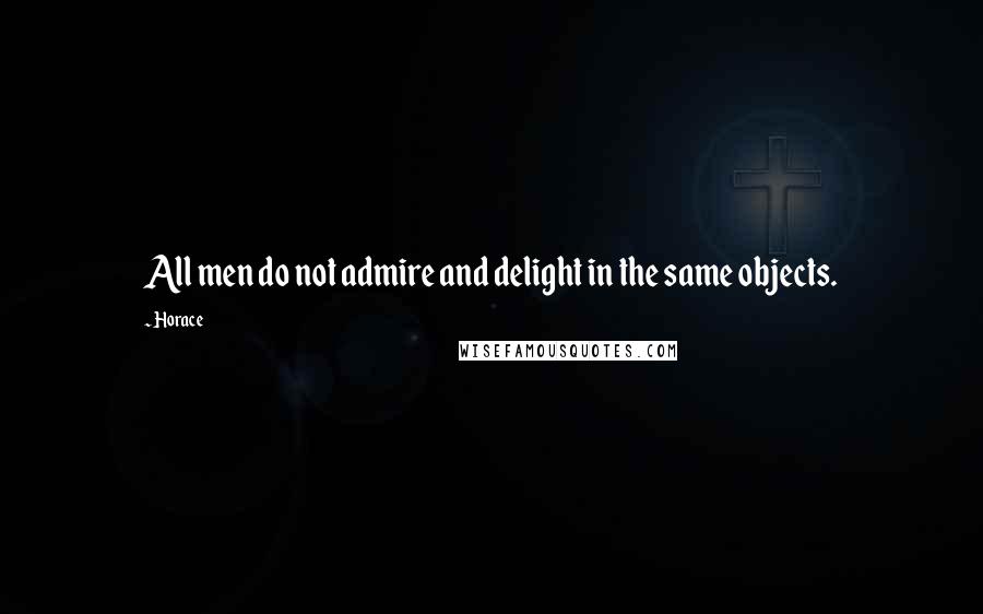 Horace Quotes: All men do not admire and delight in the same objects.