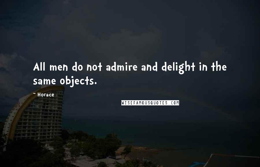 Horace Quotes: All men do not admire and delight in the same objects.