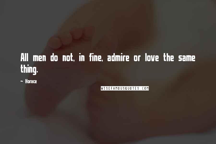 Horace Quotes: All men do not, in fine, admire or love the same thing.
