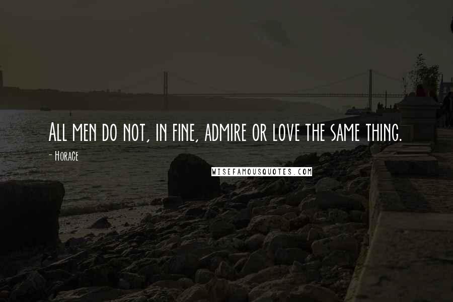 Horace Quotes: All men do not, in fine, admire or love the same thing.
