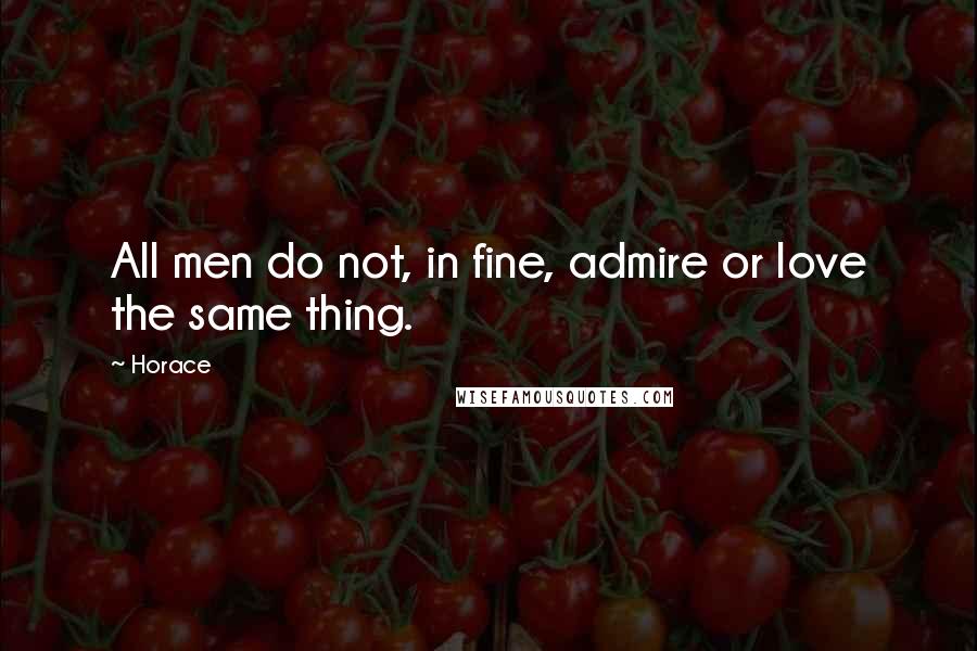 Horace Quotes: All men do not, in fine, admire or love the same thing.