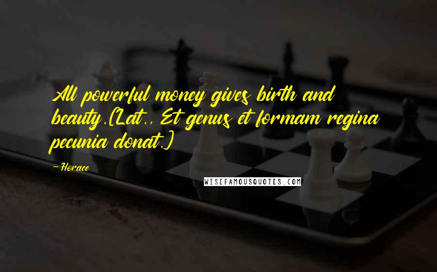 Horace Quotes: All powerful money gives birth and beauty.[Lat., Et genus et formam regina pecunia donat.]