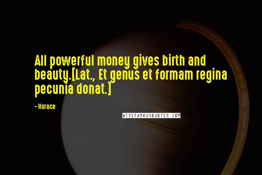 Horace Quotes: All powerful money gives birth and beauty.[Lat., Et genus et formam regina pecunia donat.]