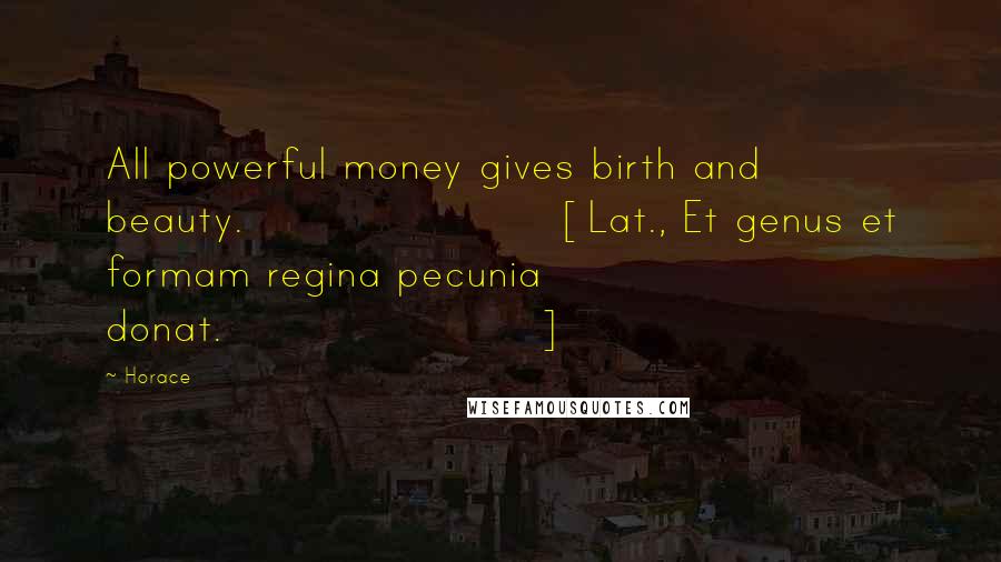 Horace Quotes: All powerful money gives birth and beauty.[Lat., Et genus et formam regina pecunia donat.]
