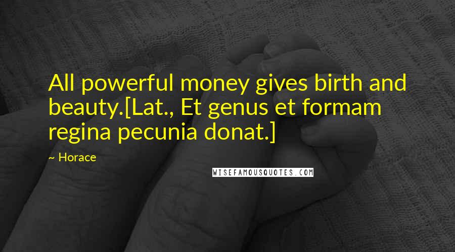 Horace Quotes: All powerful money gives birth and beauty.[Lat., Et genus et formam regina pecunia donat.]