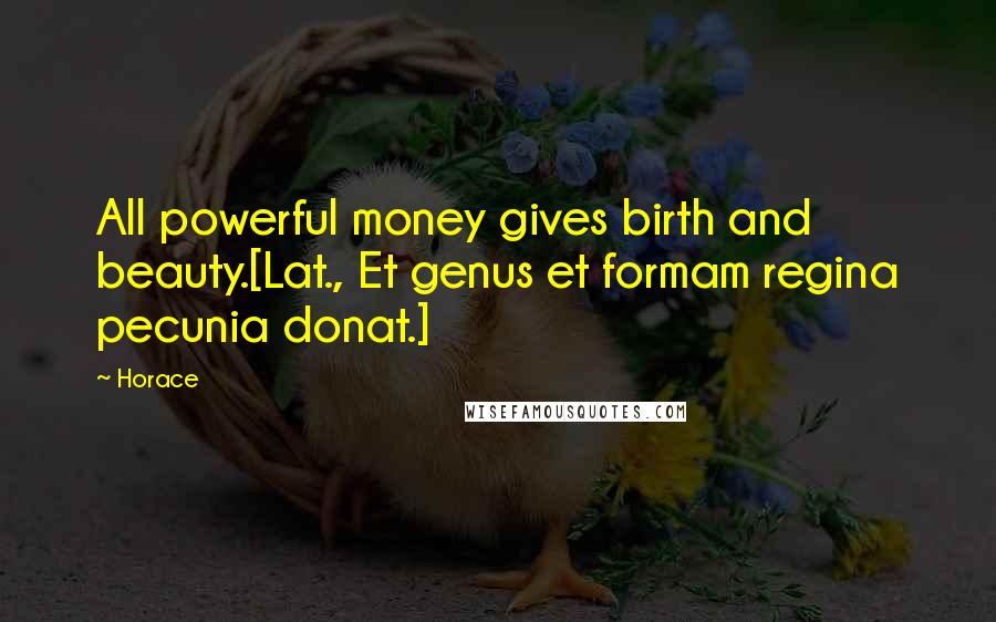 Horace Quotes: All powerful money gives birth and beauty.[Lat., Et genus et formam regina pecunia donat.]