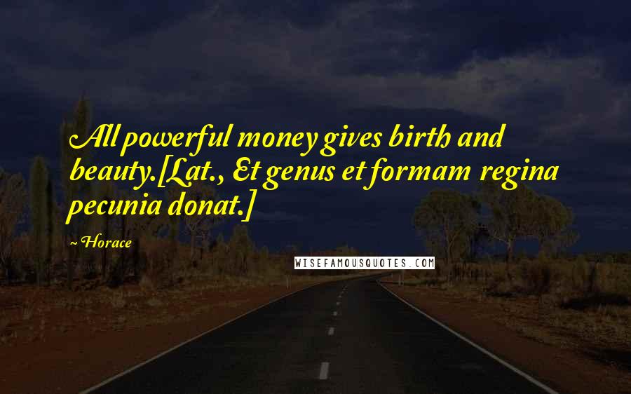 Horace Quotes: All powerful money gives birth and beauty.[Lat., Et genus et formam regina pecunia donat.]