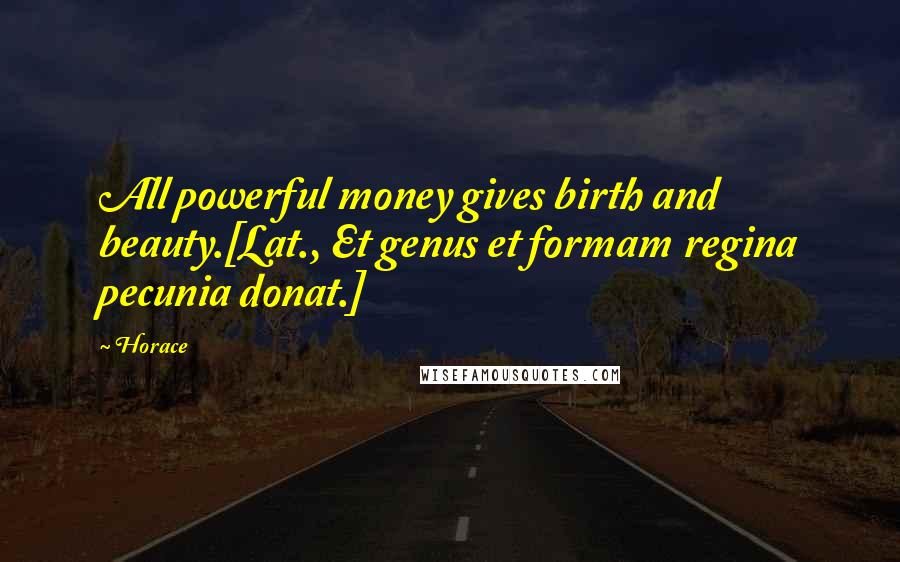 Horace Quotes: All powerful money gives birth and beauty.[Lat., Et genus et formam regina pecunia donat.]