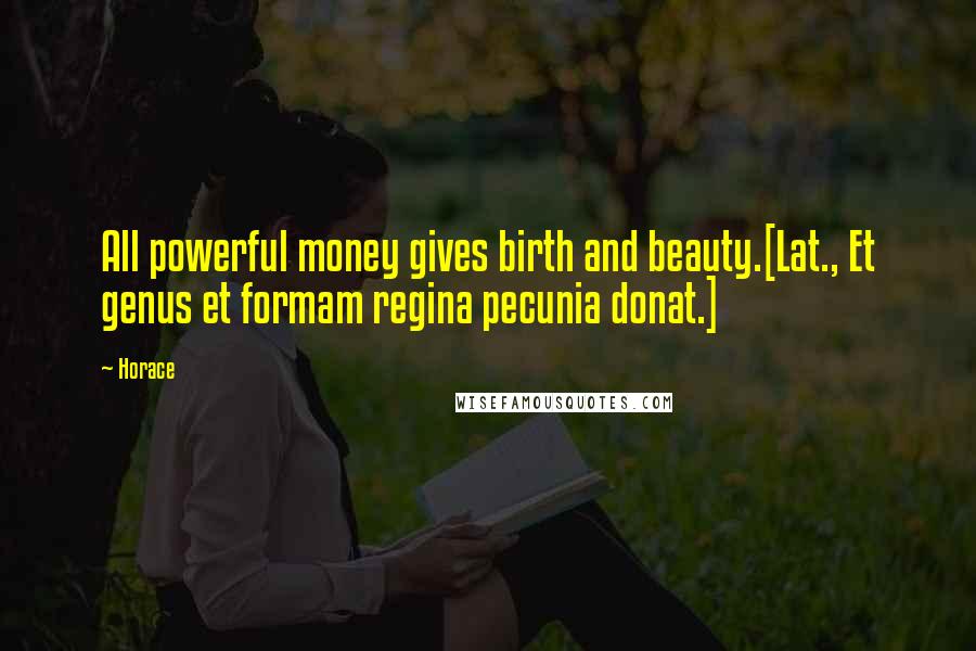 Horace Quotes: All powerful money gives birth and beauty.[Lat., Et genus et formam regina pecunia donat.]