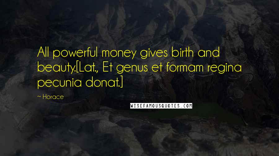 Horace Quotes: All powerful money gives birth and beauty.[Lat., Et genus et formam regina pecunia donat.]