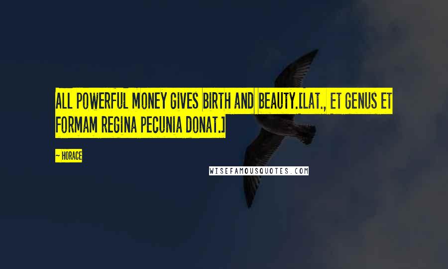 Horace Quotes: All powerful money gives birth and beauty.[Lat., Et genus et formam regina pecunia donat.]