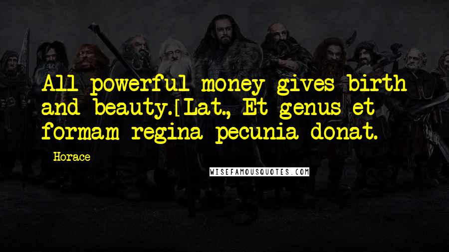 Horace Quotes: All powerful money gives birth and beauty.[Lat., Et genus et formam regina pecunia donat.]