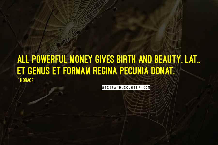 Horace Quotes: All powerful money gives birth and beauty.[Lat., Et genus et formam regina pecunia donat.]