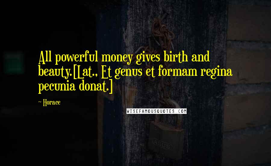 Horace Quotes: All powerful money gives birth and beauty.[Lat., Et genus et formam regina pecunia donat.]