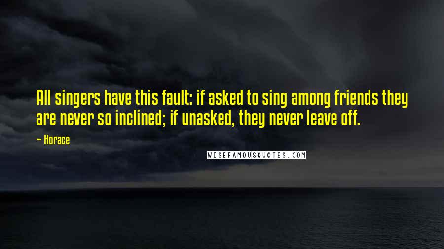 Horace Quotes: All singers have this fault: if asked to sing among friends they are never so inclined; if unasked, they never leave off.
