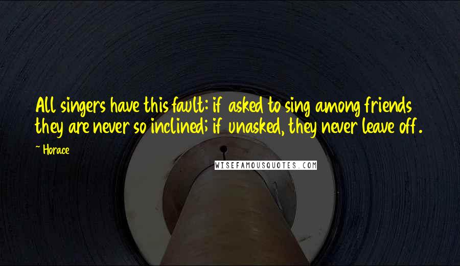 Horace Quotes: All singers have this fault: if asked to sing among friends they are never so inclined; if unasked, they never leave off.