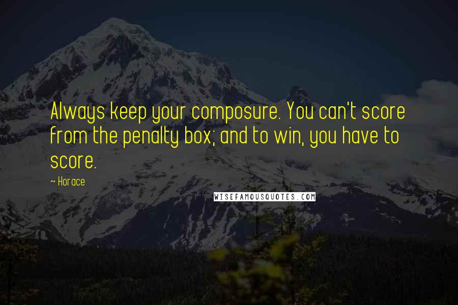 Horace Quotes: Always keep your composure. You can't score from the penalty box; and to win, you have to score.