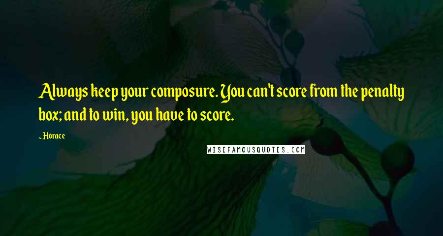 Horace Quotes: Always keep your composure. You can't score from the penalty box; and to win, you have to score.
