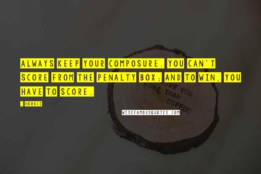 Horace Quotes: Always keep your composure. You can't score from the penalty box; and to win, you have to score.